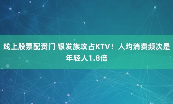 线上股票配资门 银发族攻占KTV！人均消费频次是年轻人1.8倍