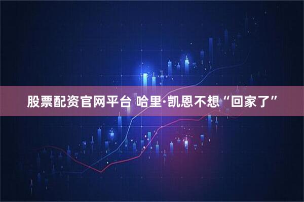 股票配资官网平台 哈里·凯恩不想“回家了”