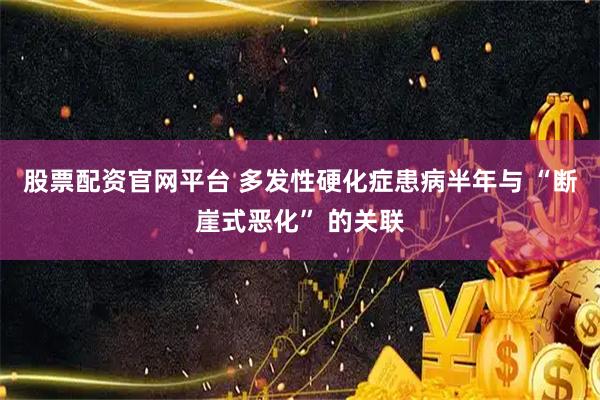 股票配资官网平台 多发性硬化症患病半年与 “断崖式恶化” 的关联