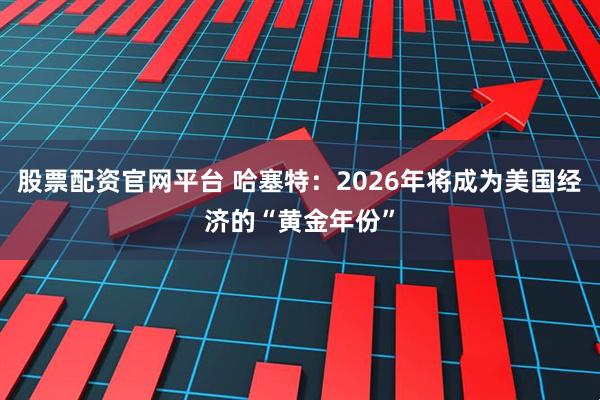 股票配资官网平台 哈塞特：2026年将成为美国经济的“黄金年份”