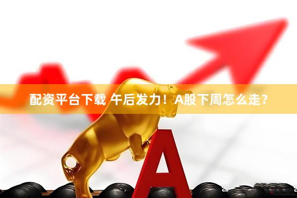 配资平台下载 午后发力！A股下周怎么走？