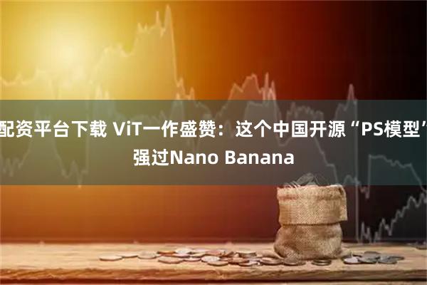 配资平台下载 ViT一作盛赞：这个中国开源“PS模型”强过Nano Banana