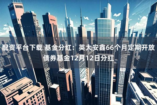 配资平台下载 基金分红：英大安鑫66个月定期开放债券基金12月12日分红