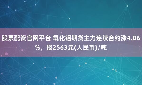 股票配资官网平台 氧化铝期货主力连续合约涨4.06%，报2563元(人民币)/吨