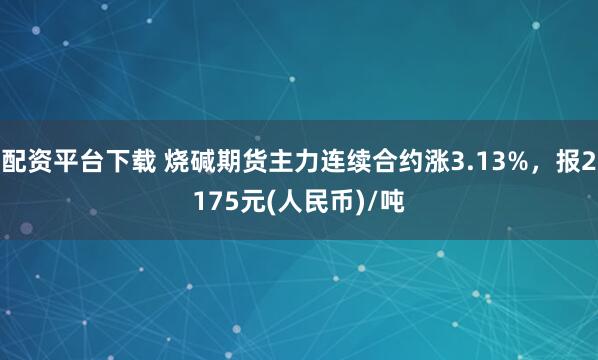 配资平台下载 烧碱期货主力连续合约涨3.13%，报2175元(人民币)/吨