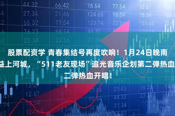 股票配资学 青春集结号再度吹响！1月24日晚南宁百益上河城，“511老友现场”追光音乐企划第二弹热血开唱！
