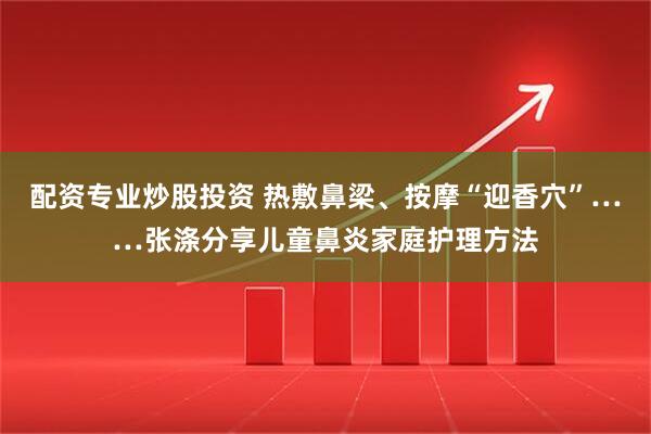 配资专业炒股投资 热敷鼻梁、按摩“迎香穴”……张涤分享儿童鼻炎家庭护理方法