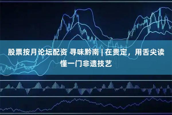股票按月论坛配资 寻味黔南 | 在贵定，用舌尖读懂一门非遗技艺