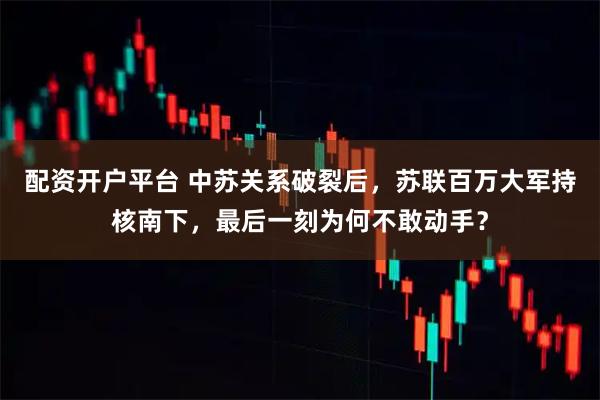 配资开户平台 中苏关系破裂后，苏联百万大军持核南下，最后一刻为何不敢动手？