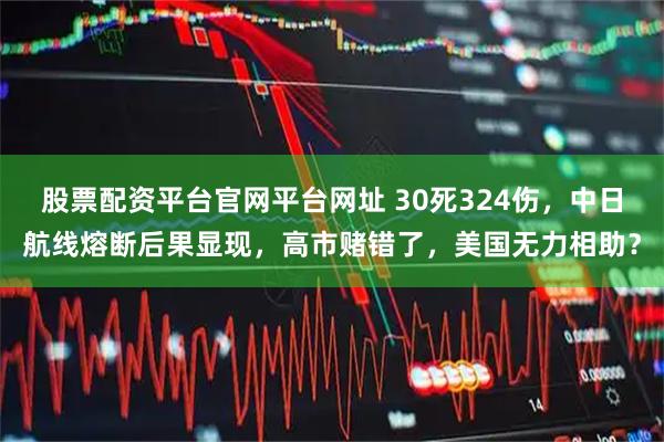 股票配资平台官网平台网址 30死324伤，中日航线熔断后果显现，高市赌错了，美国无力相助？