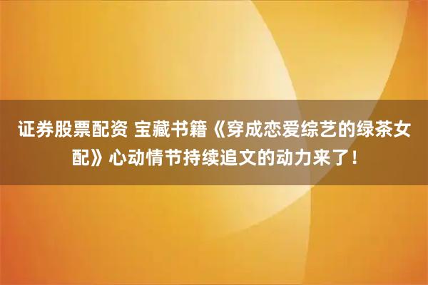 证券股票配资 宝藏书籍《穿成恋爱综艺的绿茶女配》心动情节持续追文的动力来了！