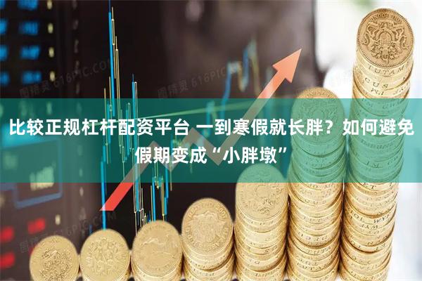 比较正规杠杆配资平台 一到寒假就长胖？如何避免假期变成“小胖墩”