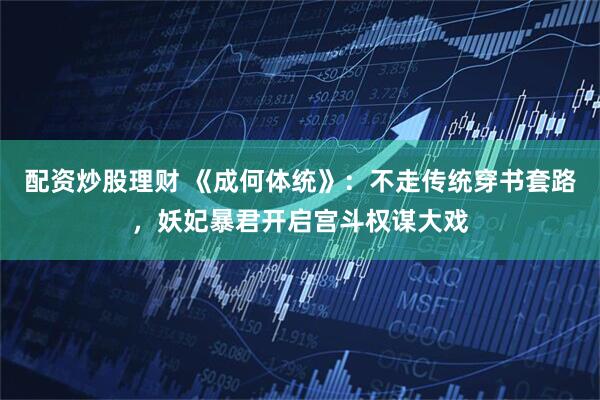 配资炒股理财 《成何体统》：不走传统穿书套路，妖妃暴君开启宫斗权谋大戏