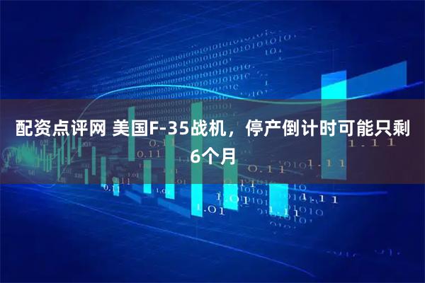 配资点评网 美国F-35战机，停产倒计时可能只剩6个月
