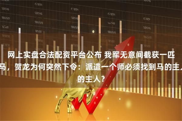网上实盘合法配资平台公布 我军无意间截获一匹战马，贺龙为何突然下令：派遣一个师必须找到马的主人？