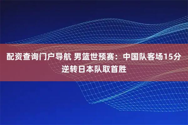 配资查询门户导航 男篮世预赛：中国队客场15分逆转日本队取首胜