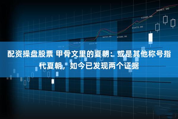 配资操盘股票 甲骨文里的夏朝：或是其他称号指代夏朝，如今已发现两个证据