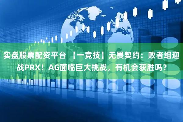 实盘股票配资平台 【一竞技】无畏契约：败者组迎战PRX！AG面临巨大挑战，有机会获胜吗？