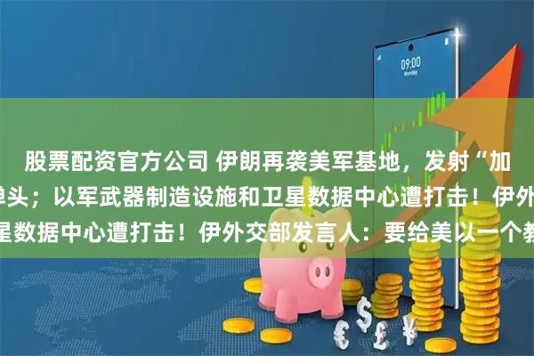 股票配资官方公司 伊朗再袭美军基地，发射“加德尔”导弹携带1吨多弹头；以军武器制造设施和卫星数据中心遭打击！伊外交部发言人：要给美以一个教训