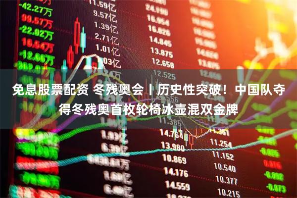 免息股票配资 冬残奥会丨历史性突破！中国队夺得冬残奥首枚轮椅冰壶混双金牌