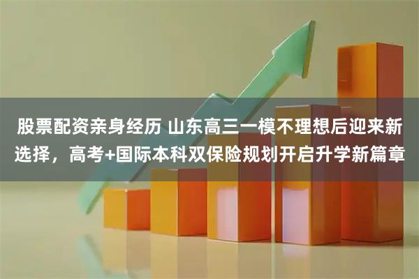 股票配资亲身经历 山东高三一模不理想后迎来新选择，高考+国际本科双保险规划开启升学新篇章
