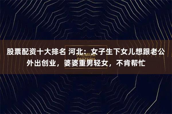 股票配资十大排名 河北：女子生下女儿想跟老公外出创业，婆婆重男轻女，不肯帮忙