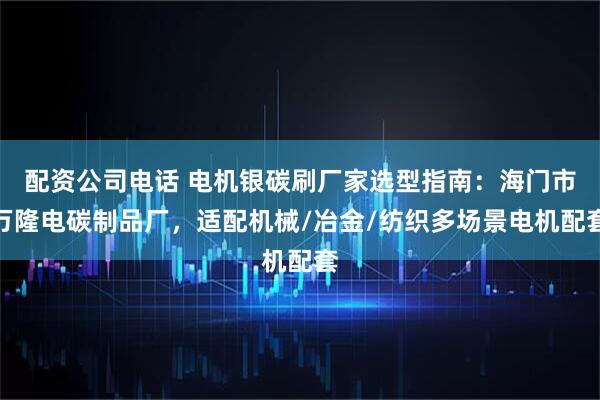 配资公司电话 电机银碳刷厂家选型指南：海门市万隆电碳制品厂，适配机械/冶金/纺织多场景电机配套