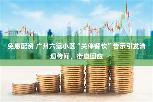 免息配资 广州六运小区“关停餐饮”告示引发清退传闻，街道回应