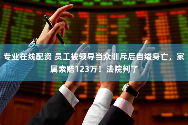 专业在线配资 员工被领导当众训斥后自缢身亡，家属索赔123万！法院判了