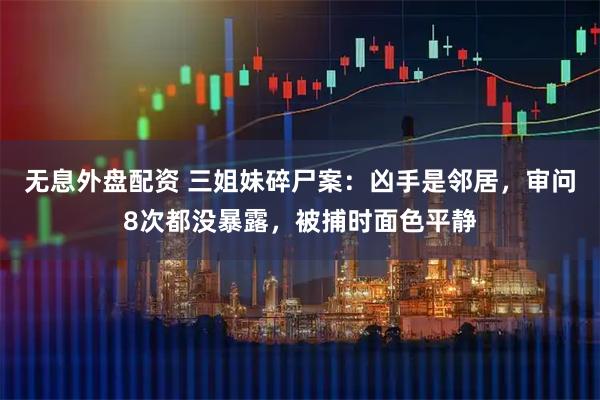 无息外盘配资 三姐妹碎尸案：凶手是邻居，审问8次都没暴露，被捕时面色平静