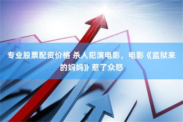 专业股票配资价格 杀人犯演电影，电影《监狱来的妈妈》惹了众怒
