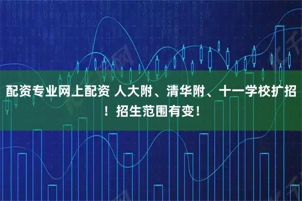 配资专业网上配资 人大附、清华附、十一学校扩招！招生范围有变！