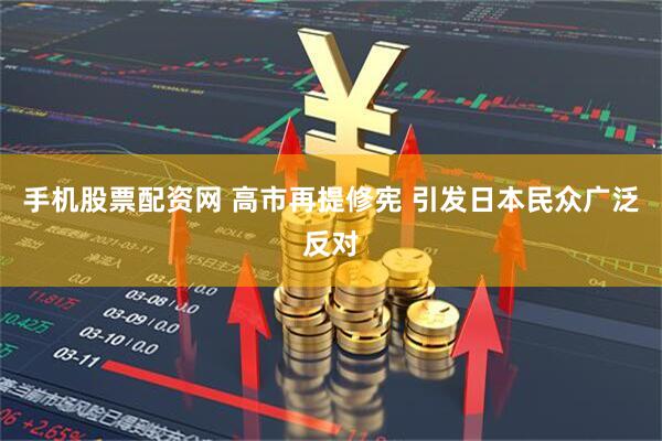 手机股票配资网 高市再提修宪 引发日本民众广泛反对