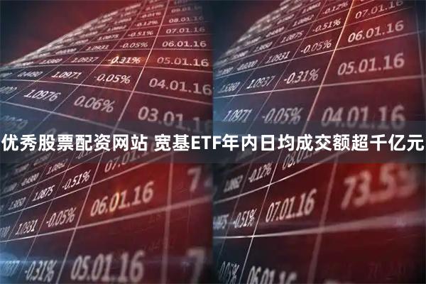 优秀股票配资网站 宽基ETF年内日均成交额超千亿元